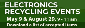 Electronics Recycling Events on May 9 and August 29, from 9 to 11 am. Download a list of accepted items