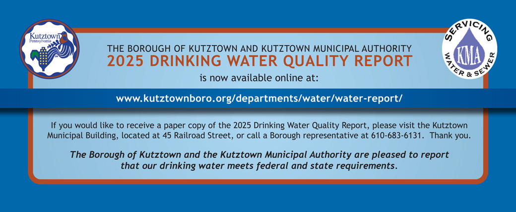 The Borough of Kutztown and Kutztown Municipal Authority 2025 Drinking Water Quality Report is now available online at: www.kutztownboro.org/departments/water/water-report/. If you would like to receive a paper copy of the 2025 Drinking Water Quality Report, please visit the Kutztown Municipal Building, located at 45 Railroad Street, or call a Borough representative at 610-683-6131. Thank you. The Borough of Kutztown and the Kutztown Municipal Authority are pleased to report that our drinking water meets federal and state requirements.