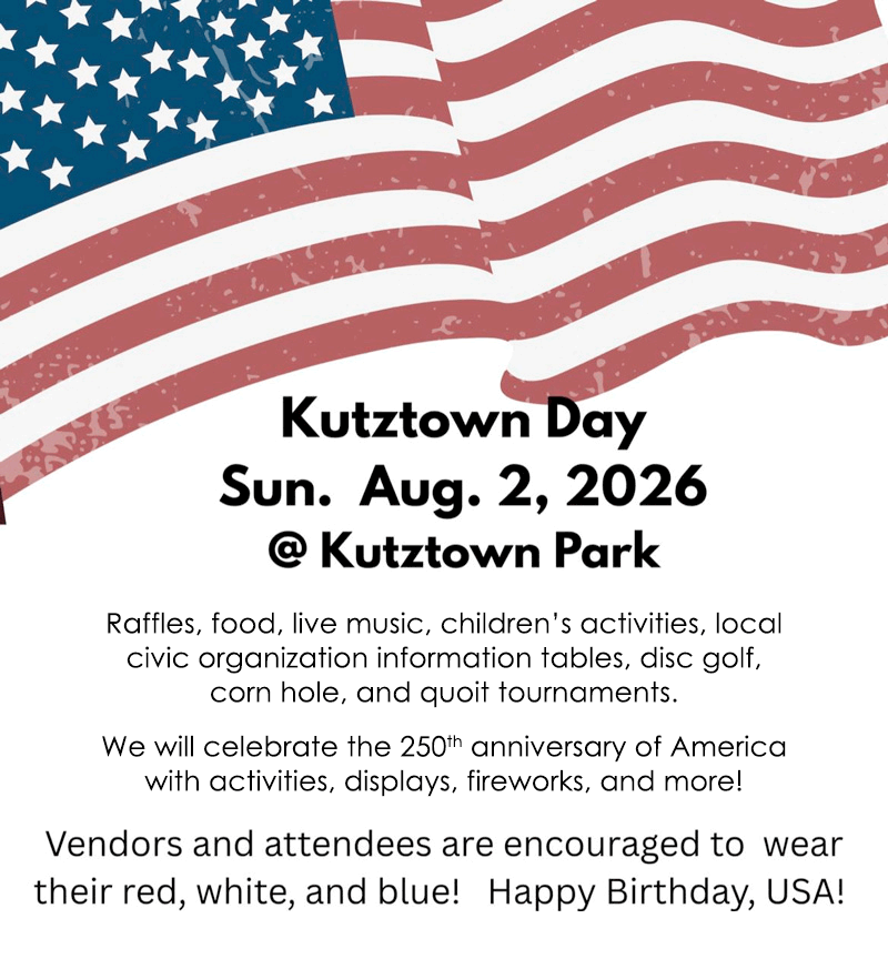 Kutztown Day is Sunday, August 2, 2026 at the Kutztown Park. Raffles, food, live music, children’s activities, local civic organization information tables, disc golf, corn hole, and quoit tournaments. We will celebrate the 250th anniversary of America with activities, displays, fireworks, and more! Vendors and attendees are encouraged to wear their red, white, and blue! Happy Birthday, USA!